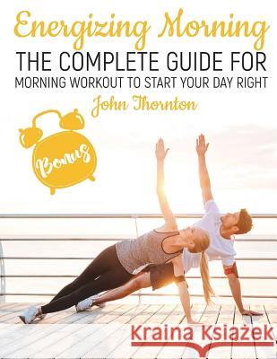 Energizing Morning: The Perfect Morning Workout to Start Your Day Right John Thornton 9781720810070 Createspace Independent Publishing Platform