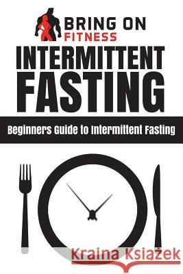 Intermittent Fasting: Beginners Guide to Intermittent Fasting Bring on Fitness 9781720811350 Createspace Independent Publishing Platform