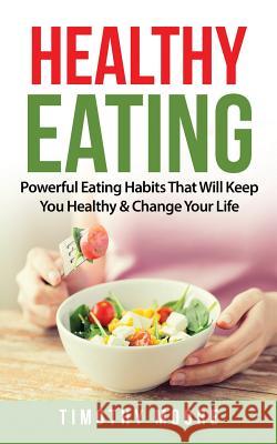 Healthy Eating: Powerful Eating Habits That Will Keep You Healthy & Change Your Life Timothy Moore 9781720818380