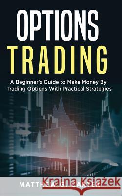 Options Trading: A Beginner's Guide to Make Money By Trading Options With Practical Strategies Carter, Matthew G. 9781720821656