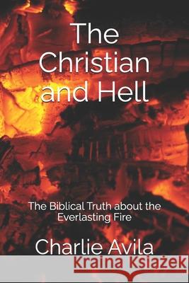 The Christian and Hell: The Biblical Truth about the Everlasting Fire Charlie Avila 9781720823216 Createspace Independent Publishing Platform