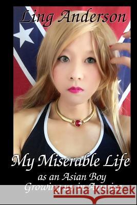 My Miserable Life as an Asian Boy Growing up in America: Humiliation, forced feminization, forced homosexuality, castration, brainwashing, slavery, so Anderson, Ling 9781720824169