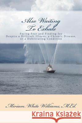 Also Waiting To Exhale: Facing Fear and Finding Joy Despite a Difficult Illness, a Chronic Disease, or a Debilitating Condition Williams M. Ed, Miriam White 9781720830238