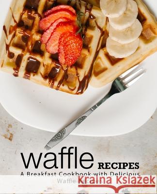 Waffle Recipes: A Breakfast Cookbook with Delicious Waffle Recipes Booksumo Press 9781720831716 Createspace Independent Publishing Platform