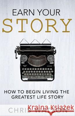 Earn Your Story: Begin Living A Story Worth Telling Watson, Chris 9781720858614 Createspace Independent Publishing Platform