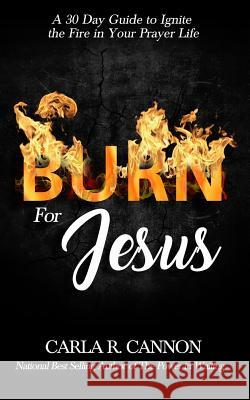 Burn for Jesus: A 30-Day Devotional to Ignite Fire in Your Prayer Life Carla R. Cannon 9781720866459 Createspace Independent Publishing Platform