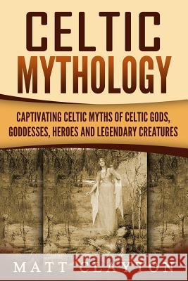 Celtic Mythology: Captivating Celtic Myths of Celtic Gods, Goddesses, Heroes and Legendary Creatures Captivating History 9781720872627 Createspace Independent Publishing Platform