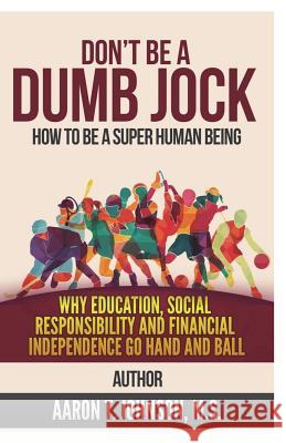 Don't Be A Dumb Jock: How To Be A Super Human Being: Why Education, Social Responsibility and Financial Independence Go Hand and Ball Johnson, Aaron 9781720873327