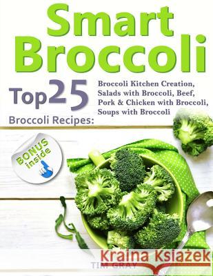 Smart Broccoli: Top 25 Broccoli Recipes: Broccoli Kitchen Creation, Salads with Broccoli, Beef, Pork & Chicken with Broccoli, Soups wi Tim Gray 9781720877073 Createspace Independent Publishing Platform