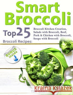 Smart Broccoli: Top 25 Broccoli Recipes: Broccoli Kitchen Creation, Salads with Broccoli, Beef, Pork & Chicken with Broccoli, Soups wi Tim Gray 9781720877608