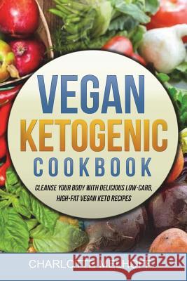 Vegan Ketogenic Cookbook: Cleanse Your Body with Delicious Low-Carb, High-Fat Vegan Keto Recipes, (Low Carb, High Fat Plant Based Ketogenic Diet Charlotte Melhoff 9781720884439