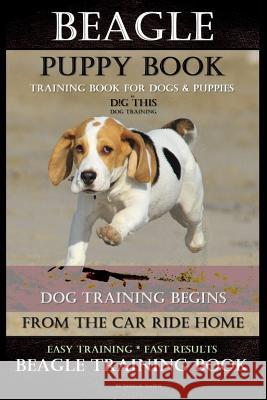 Beagle Puppy Book Training Book for Dogs & Puppies By D!G THIS DOG Training: Dog Training Begins From the Car Ride Home Easy Training * Fast Results B Naiyn, Doug K. 9781720912033 Createspace Independent Publishing Platform