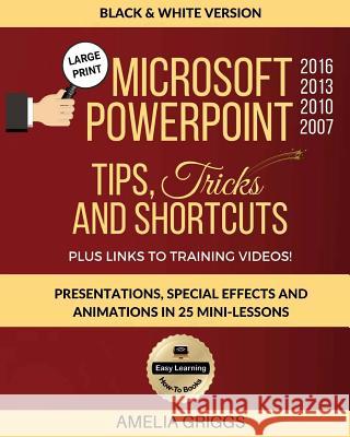 Microsoft PowerPoint 2016 2013 2010 2007 Tips Tricks and Shortcuts (Black & White Version): Presentations, Special Effects and Animations in 25 Mini-L Amelia Griggs 9781720915027