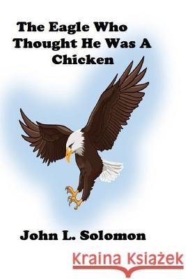 The Eagle Who Thought He Was A Chicken John Solomon 9781720920267