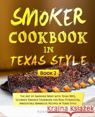 Smoker Cookbook in Texas Style: The Art of Smoking Meat with Texas BBQ, Ultimate Smoker Cookbook for Real Pitmasters, Irresistible Barbecue Recipes in Jones, Adam 9781720923480