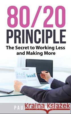 80/20 Principle: The Secret to Working Less and Making More Paul J. Stanley 9781720926870