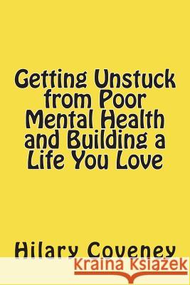 Getting Unstuck from Poor Mental Health and Building a Life You Love Hilary Coveney 9781720929093 Createspace Independent Publishing Platform