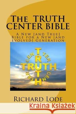 The TRUTH CENTER BIBLE: A New [and True] Bible for a New [and evolved] Generation Lode, Richard Dale 9781720933045