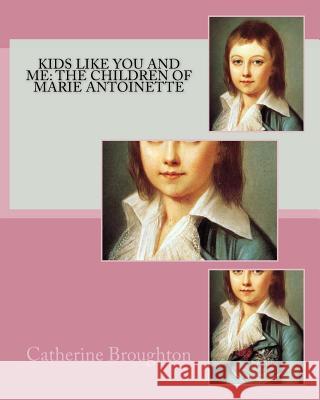 Kids Like You and Me: the children of Marie Antoinette Catherine Broughton 9781720933113 Createspace Independent Publishing Platform