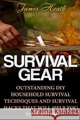 Survival Gear: Outstanding DIY Household Survival Techniques And Survival Hacks That Will Help You To Survive Heath, James 9781720938811 Createspace Independent Publishing Platform
