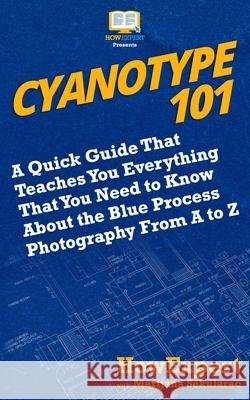 Cyanotype 101: A Quick Guide That Teaches You Everything That You Need to Know About the Blue Photography Process From A to Z Sekularac, Marijana 9781720942016 Createspace Independent Publishing Platform