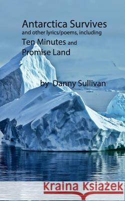 Antarctica Survives: And Other Lyrics/Poems Including Ten Minutes and Promise Land Danny Sullivan 9781720947752