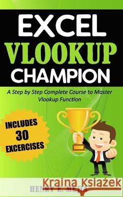 Excel Vlookup Champion: A Step by Step Complete Course to Master Vlookup Function in Microsoft Excel Henry E. Mejia 9781720951117 Createspace Independent Publishing Platform