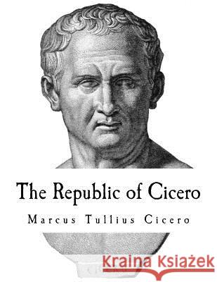 The Republic of Cicero: A Dialogue on Roman Politics Marcus Tullius Cicero G. W. Featherstonhaugh G. W. Featherstonhaugh 9781720954927 Createspace Independent Publishing Platform