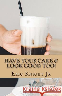 Have Your Cake and Look Good Too Mr Eric L. Knigh 9781720957775 Createspace Independent Publishing Platform