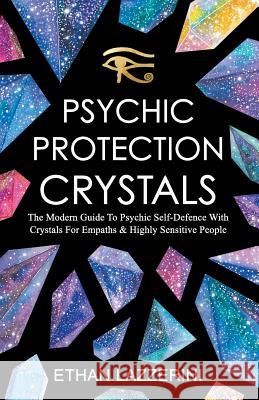 Psychic Protection Crystals: The Modern Guide To Psychic Self Defence With Crystals For Empaths And Highly Sensitive People Ethan Lazzerini 9781720967705 Createspace Independent Publishing Platform