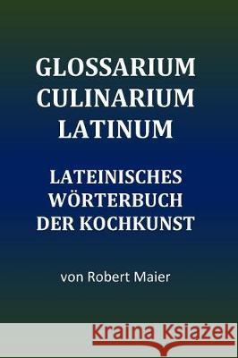 Glossarium Culinarium Latinum: Lateinisches Wörterbuch der Kochkunst Robert Maier 9781720968962