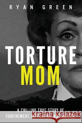 Torture Mom: A Chilling True Story of Confinement, Mutilation and Murder Ryan Green 9781720973553 Createspace Independent Publishing Platform