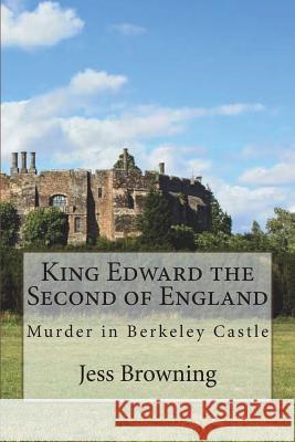 King Edward the Second of England: Murder in Berkeley Castle Jess Browning 9781720990963 Createspace Independent Publishing Platform