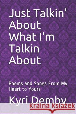 Just Talkin' About What I'm Talkin About: Poems and Songs From My Heart to Yours Demby, Kyri 9781720991465 Createspace Independent Publishing Platform