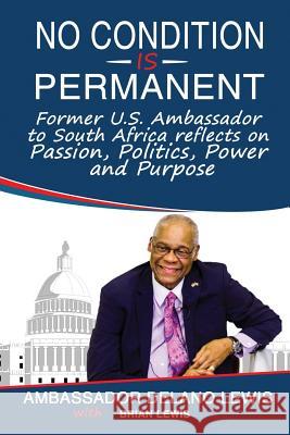 No Condition Is Permanent: Former U.S. Ambassador to South Africa Reflects on Passion, Politics, Power and Purpose Delano Lewis Brian Lewis 9781720995142