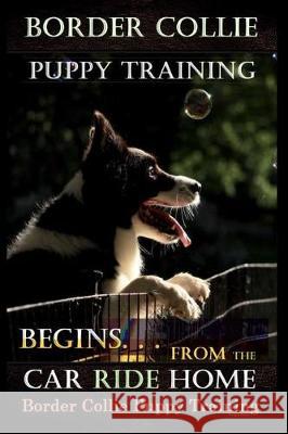 Border Collie Puppy Training Begins. . . From the Car Ride Home: Border Collie Puppy Training Doug K Naiyn 9781720997108 Createspace Independent Publishing Platform