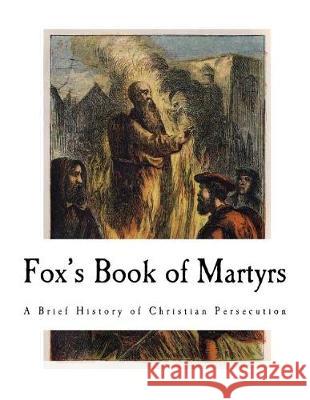Fox's Book of Martyrs: A History of the Lives, Sufferings, and Triumphant Deaths of the Primitive Protestant Martyrs John Foxe 9781720998846 Createspace Independent Publishing Platform