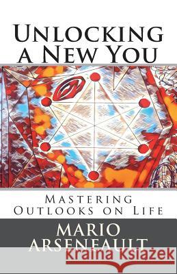 Unlocking a New You: Mastering Outlooks on Life Mr Mario R. Arseneault 9781721006014 Createspace Independent Publishing Platform