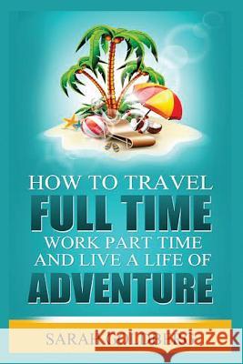 Work Part Time, and Live A Life of Adventure: Insider Tips for the Perpetual Traveler Goldberg, Sarah 9781721014125 Createspace Independent Publishing Platform