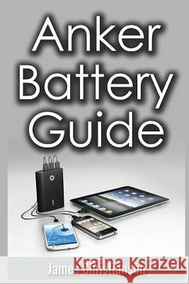 Anker Battery Guide: External Battery Packs For All Your Electronic Devices! Christianser, James 9781721014231 Createspace Independent Publishing Platform