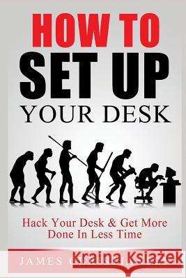How To Set Up Your Desk: Hack Your Desk To Get More Done In Less Time: Workplace Organization & Home Office Organization That Works! Christiansen, James 9781721015597 Createspace Independent Publishing Platform