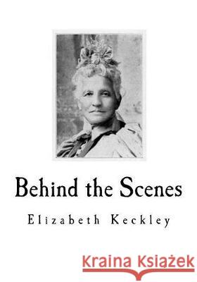 Behind the Scenes: Formerly a slave, but more recently Modiste, and friend to Mrs. Abraham Lincoln. Keckley, Elizabeth 9781721016761 Createspace Independent Publishing Platform