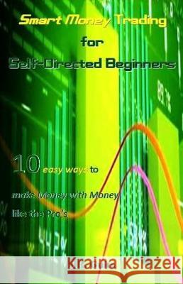 Smart Money Trading for Self-Directed Beginners: 10 Easy Ways to Make Money with Money Like the Pro's J. R. Guita 9781721024018 Createspace Independent Publishing Platform