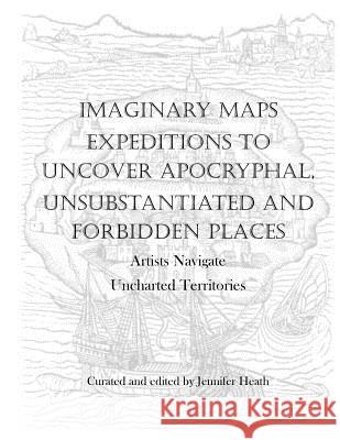 Imaginary Maps: Expeditions to Uncover Apocryphal, Unsubstantiated & Forbidden Places Jennifer K. Heath 9781721031795 Createspace Independent Publishing Platform