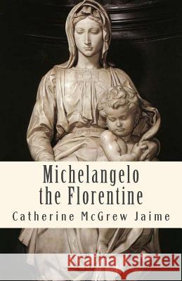 Michelangelo the Florentine Mrs Catherine McGrew Jaime 9781721043804 Createspace Independent Publishing Platform