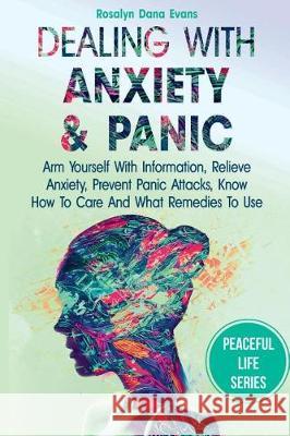 Dealing With Anxiety And Panic: Arm Yourself With Information, Relieve Anxiety, Prevent Panic Attacks, Know How To Care And What Remedies To Use Evans, Rosalyn Dana 9781721054701 Createspace Independent Publishing Platform