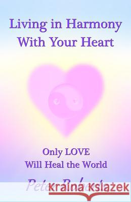 Living in Harmony With Your Heart: Only LOVE Will Heal the World Roberts, Peter 9781721057405