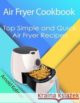 Air Fryer Cookbook: Top Simple and Quick Air Fryer Recipes Arnold Kofman 9781721059225 Createspace Independent Publishing Platform