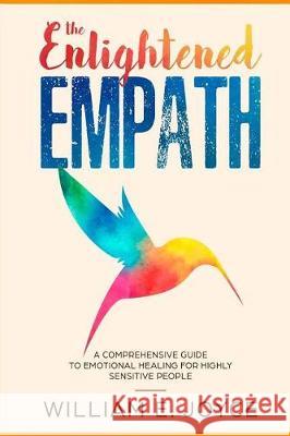The Enlightened Empath: A Comprehensive Guide To Emotional Healing For Highly Sensitive People Joyce, William E. 9781721069989