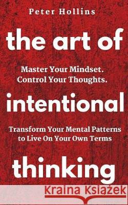 The Art of Intentional Thinking: Master Your Mindset. Control Your Thoughts. Transform Your Mental Patterns to Live On Your Own Terms. Hollins, Peter 9781721072781 Createspace Independent Publishing Platform